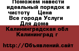 Поможем навести идеальный порядок и чистоту! › Цена ­ 100 - Все города Услуги » Для дома   . Калининградская обл.,Калининград г.